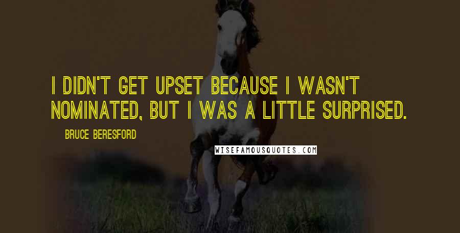 Bruce Beresford Quotes: I didn't get upset because I wasn't nominated, but I was a little surprised.