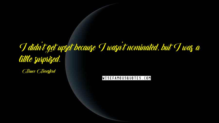 Bruce Beresford Quotes: I didn't get upset because I wasn't nominated, but I was a little surprised.