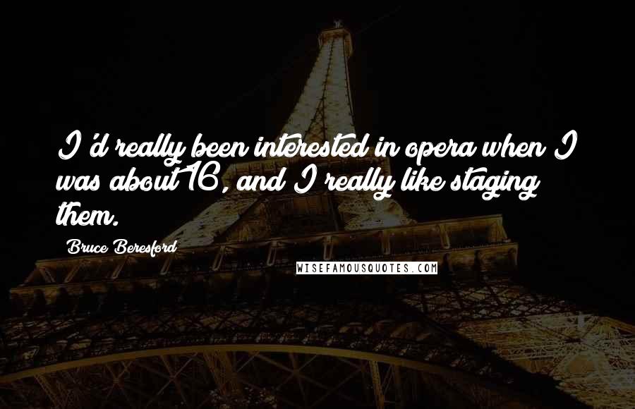 Bruce Beresford Quotes: I'd really been interested in opera when I was about 16, and I really like staging them.