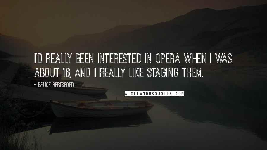 Bruce Beresford Quotes: I'd really been interested in opera when I was about 16, and I really like staging them.