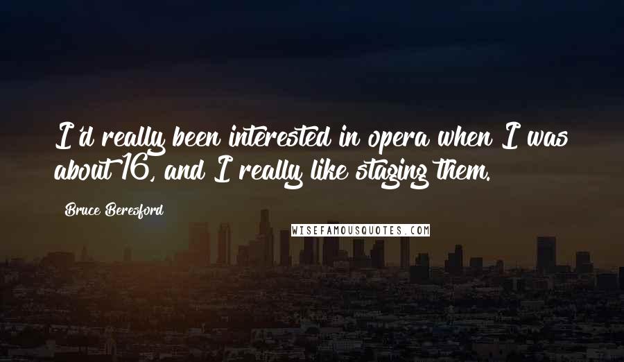 Bruce Beresford Quotes: I'd really been interested in opera when I was about 16, and I really like staging them.