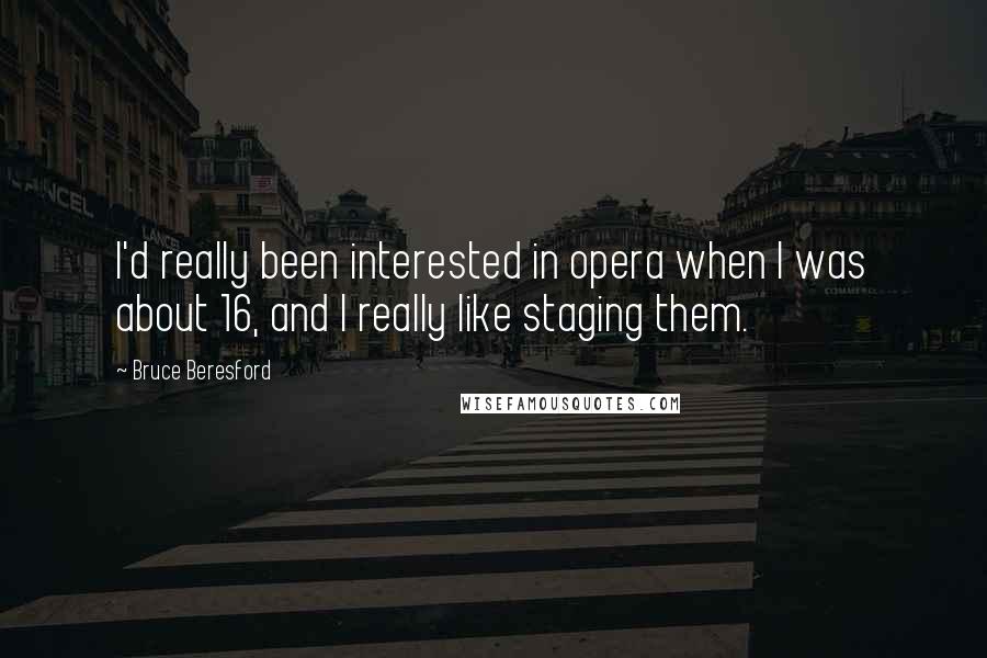 Bruce Beresford Quotes: I'd really been interested in opera when I was about 16, and I really like staging them.