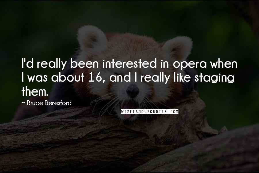 Bruce Beresford Quotes: I'd really been interested in opera when I was about 16, and I really like staging them.