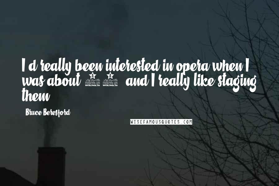 Bruce Beresford Quotes: I'd really been interested in opera when I was about 16, and I really like staging them.