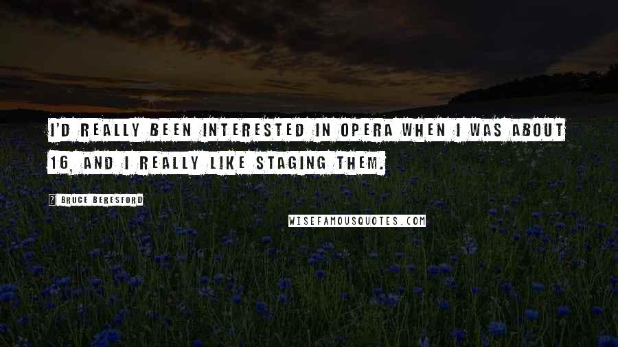 Bruce Beresford Quotes: I'd really been interested in opera when I was about 16, and I really like staging them.