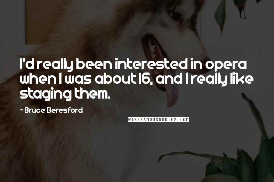 Bruce Beresford Quotes: I'd really been interested in opera when I was about 16, and I really like staging them.