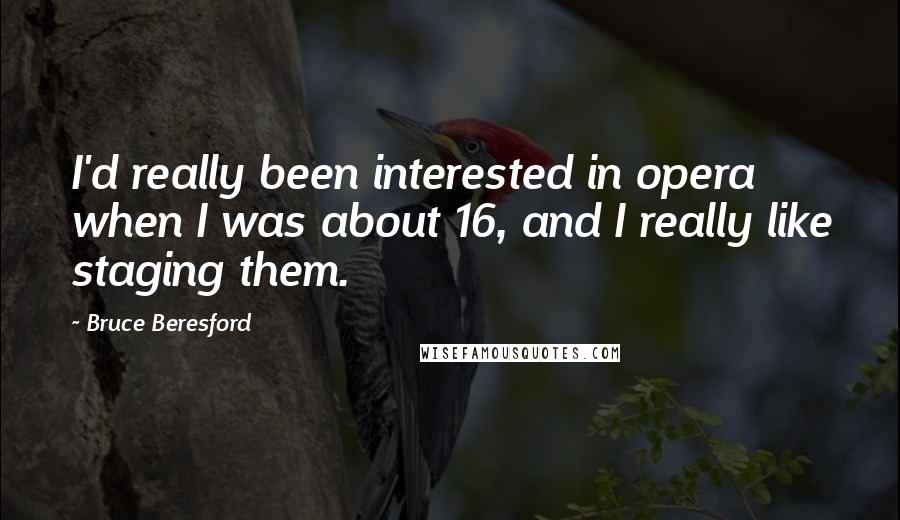 Bruce Beresford Quotes: I'd really been interested in opera when I was about 16, and I really like staging them.