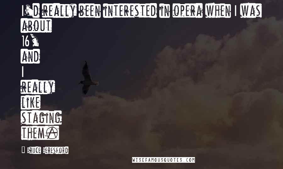 Bruce Beresford Quotes: I'd really been interested in opera when I was about 16, and I really like staging them.