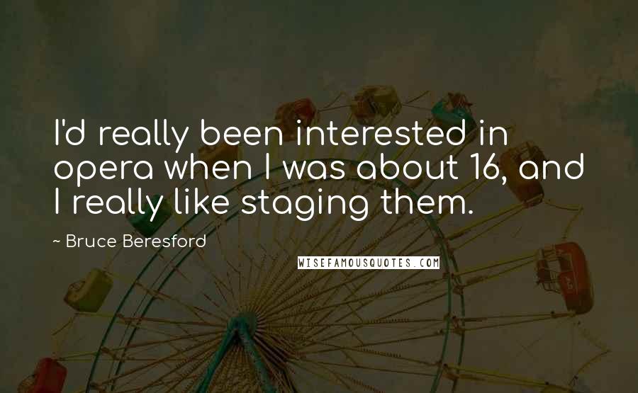 Bruce Beresford Quotes: I'd really been interested in opera when I was about 16, and I really like staging them.