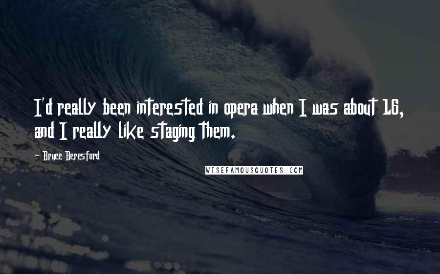 Bruce Beresford Quotes: I'd really been interested in opera when I was about 16, and I really like staging them.