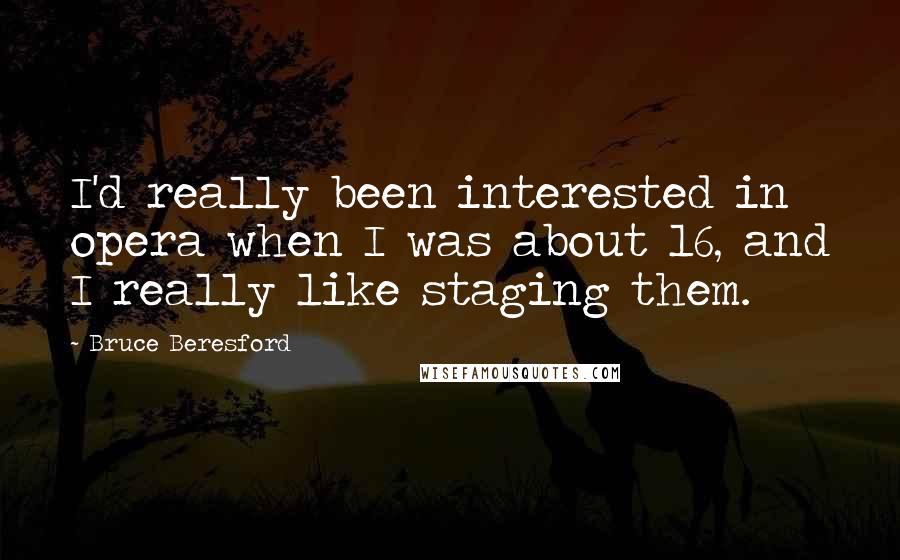 Bruce Beresford Quotes: I'd really been interested in opera when I was about 16, and I really like staging them.