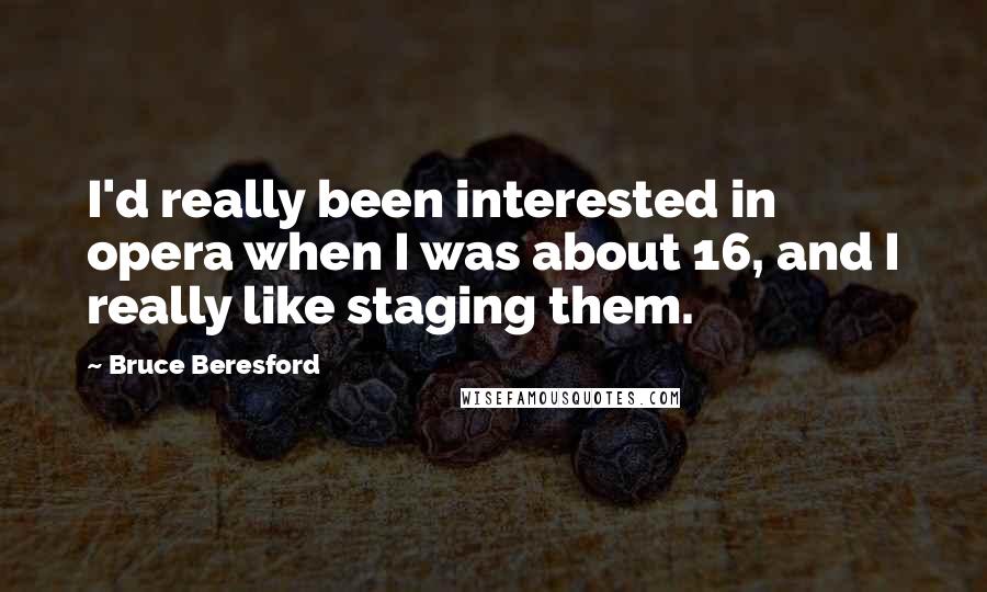 Bruce Beresford Quotes: I'd really been interested in opera when I was about 16, and I really like staging them.