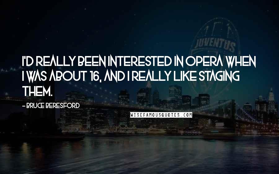 Bruce Beresford Quotes: I'd really been interested in opera when I was about 16, and I really like staging them.