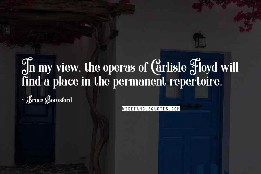 Bruce Beresford Quotes: In my view, the operas of Carlisle Floyd will find a place in the permanent repertoire.