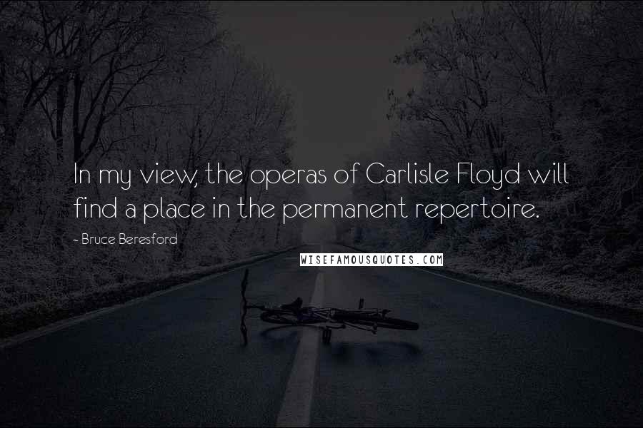 Bruce Beresford Quotes: In my view, the operas of Carlisle Floyd will find a place in the permanent repertoire.