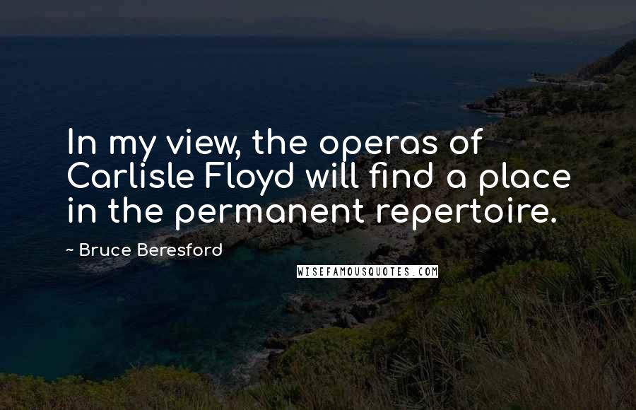 Bruce Beresford Quotes: In my view, the operas of Carlisle Floyd will find a place in the permanent repertoire.