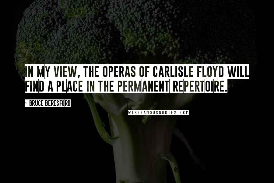 Bruce Beresford Quotes: In my view, the operas of Carlisle Floyd will find a place in the permanent repertoire.