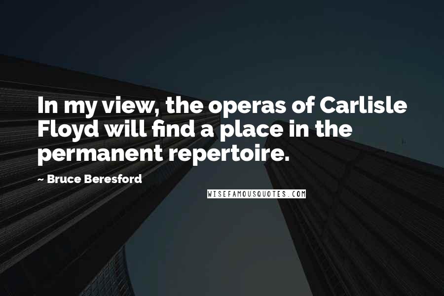 Bruce Beresford Quotes: In my view, the operas of Carlisle Floyd will find a place in the permanent repertoire.