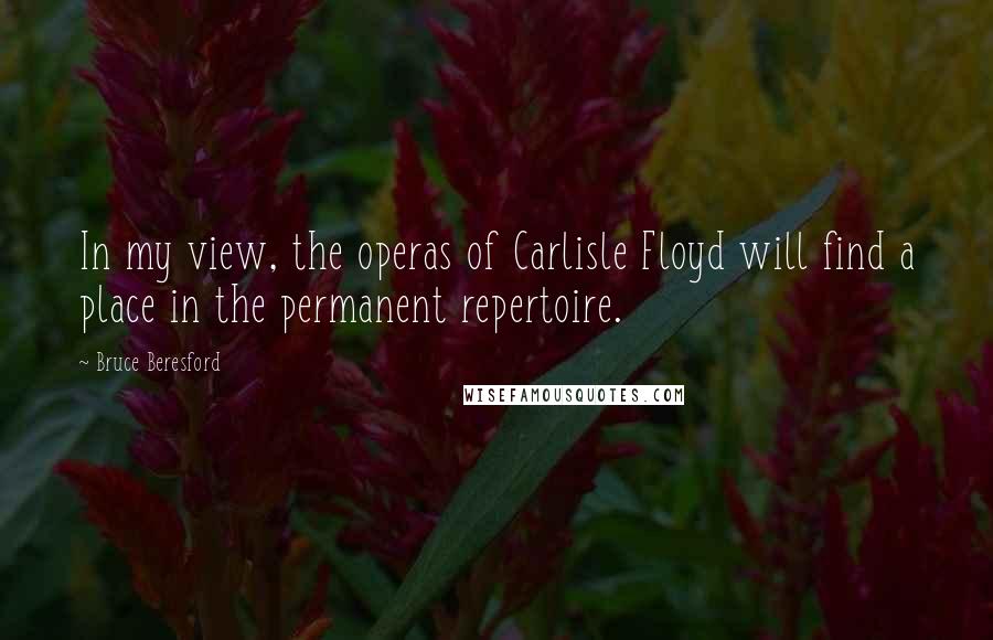 Bruce Beresford Quotes: In my view, the operas of Carlisle Floyd will find a place in the permanent repertoire.