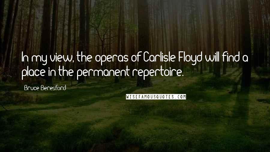 Bruce Beresford Quotes: In my view, the operas of Carlisle Floyd will find a place in the permanent repertoire.