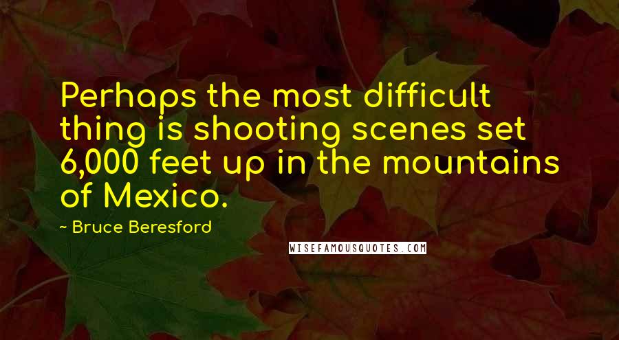 Bruce Beresford Quotes: Perhaps the most difficult thing is shooting scenes set 6,000 feet up in the mountains of Mexico.