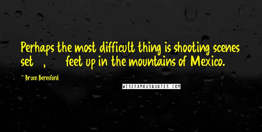 Bruce Beresford Quotes: Perhaps the most difficult thing is shooting scenes set 6,000 feet up in the mountains of Mexico.