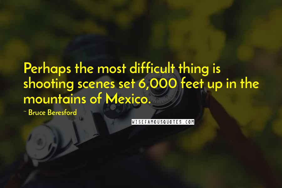 Bruce Beresford Quotes: Perhaps the most difficult thing is shooting scenes set 6,000 feet up in the mountains of Mexico.