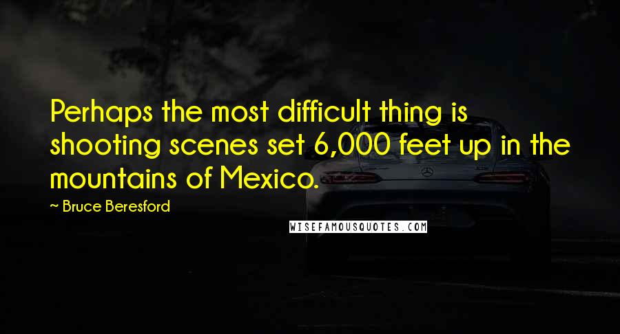 Bruce Beresford Quotes: Perhaps the most difficult thing is shooting scenes set 6,000 feet up in the mountains of Mexico.