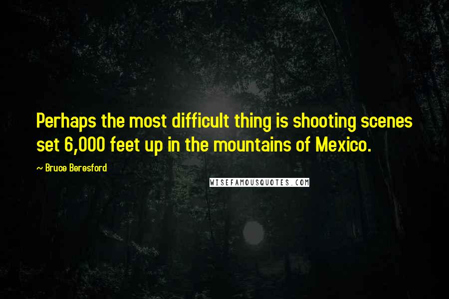 Bruce Beresford Quotes: Perhaps the most difficult thing is shooting scenes set 6,000 feet up in the mountains of Mexico.