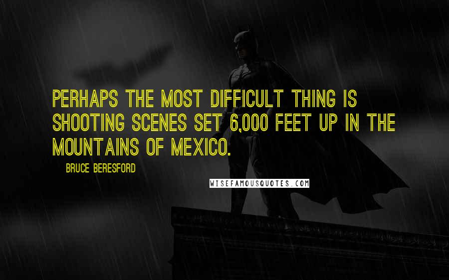 Bruce Beresford Quotes: Perhaps the most difficult thing is shooting scenes set 6,000 feet up in the mountains of Mexico.