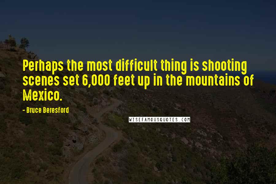 Bruce Beresford Quotes: Perhaps the most difficult thing is shooting scenes set 6,000 feet up in the mountains of Mexico.