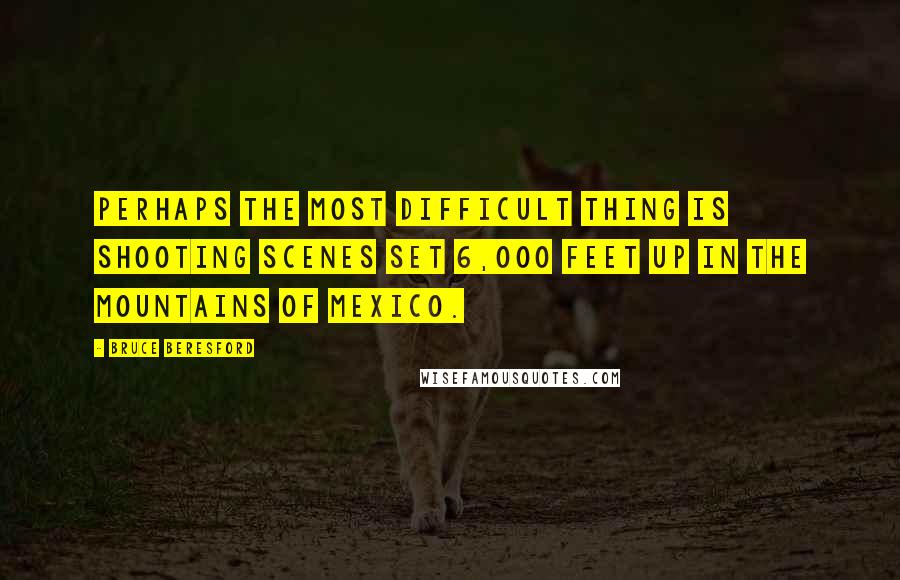 Bruce Beresford Quotes: Perhaps the most difficult thing is shooting scenes set 6,000 feet up in the mountains of Mexico.