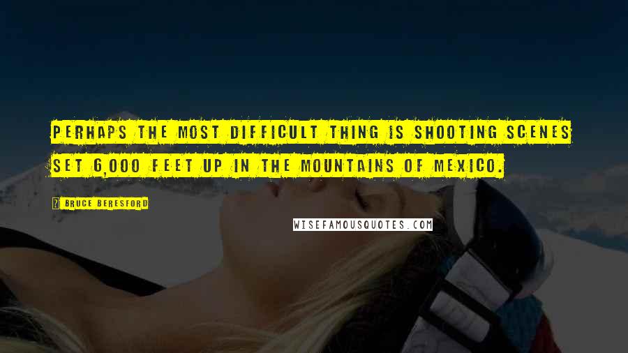 Bruce Beresford Quotes: Perhaps the most difficult thing is shooting scenes set 6,000 feet up in the mountains of Mexico.