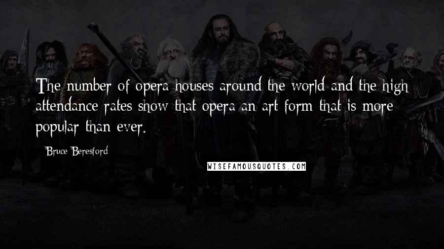 Bruce Beresford Quotes: The number of opera houses around the world and the high attendance rates show that opera an art form that is more popular than ever.