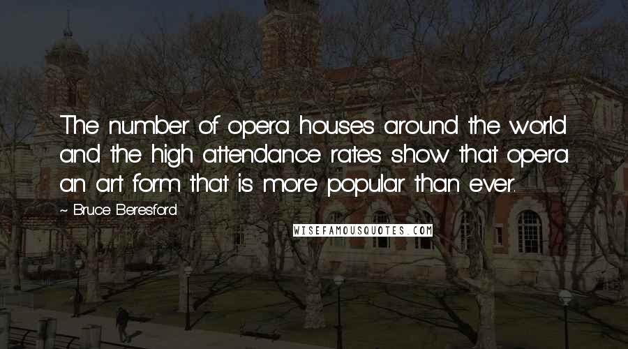 Bruce Beresford Quotes: The number of opera houses around the world and the high attendance rates show that opera an art form that is more popular than ever.