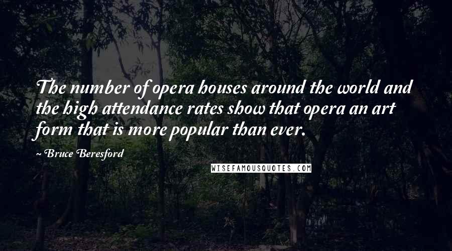 Bruce Beresford Quotes: The number of opera houses around the world and the high attendance rates show that opera an art form that is more popular than ever.