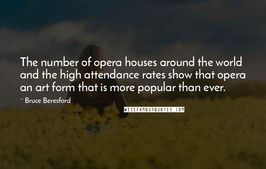 Bruce Beresford Quotes: The number of opera houses around the world and the high attendance rates show that opera an art form that is more popular than ever.