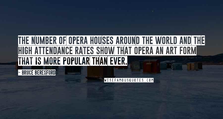 Bruce Beresford Quotes: The number of opera houses around the world and the high attendance rates show that opera an art form that is more popular than ever.