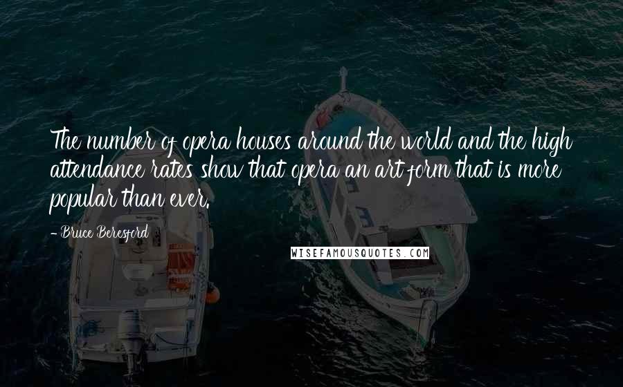 Bruce Beresford Quotes: The number of opera houses around the world and the high attendance rates show that opera an art form that is more popular than ever.