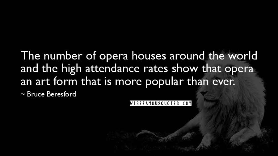 Bruce Beresford Quotes: The number of opera houses around the world and the high attendance rates show that opera an art form that is more popular than ever.