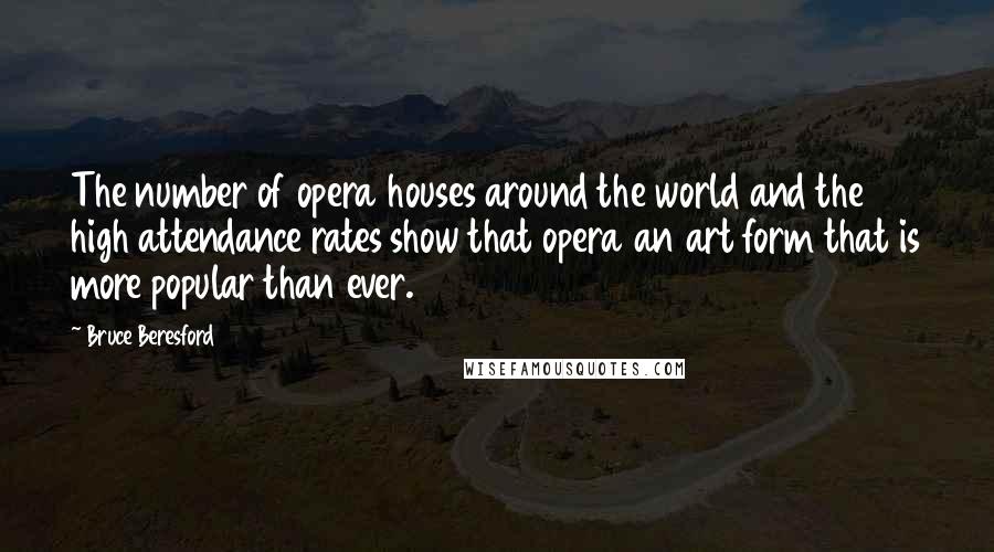 Bruce Beresford Quotes: The number of opera houses around the world and the high attendance rates show that opera an art form that is more popular than ever.