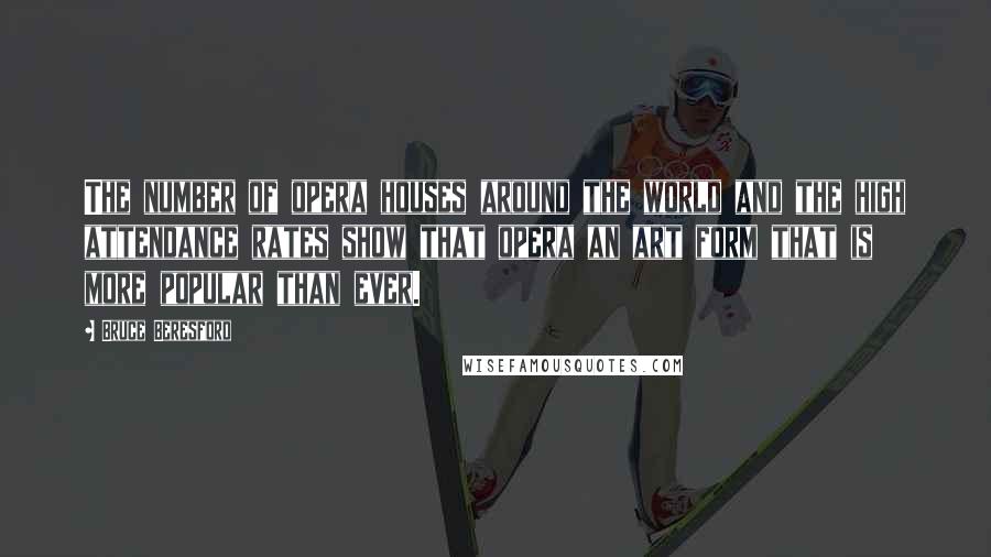 Bruce Beresford Quotes: The number of opera houses around the world and the high attendance rates show that opera an art form that is more popular than ever.