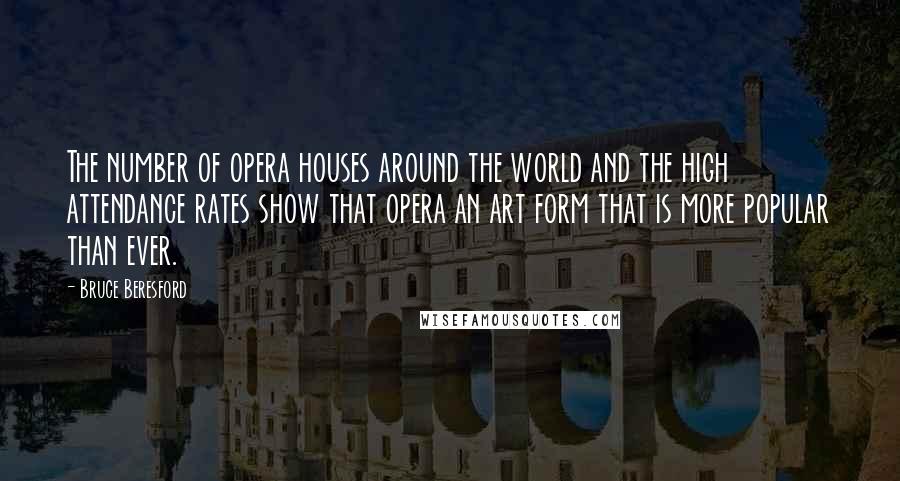 Bruce Beresford Quotes: The number of opera houses around the world and the high attendance rates show that opera an art form that is more popular than ever.