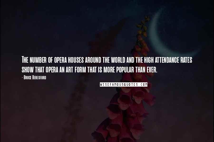 Bruce Beresford Quotes: The number of opera houses around the world and the high attendance rates show that opera an art form that is more popular than ever.