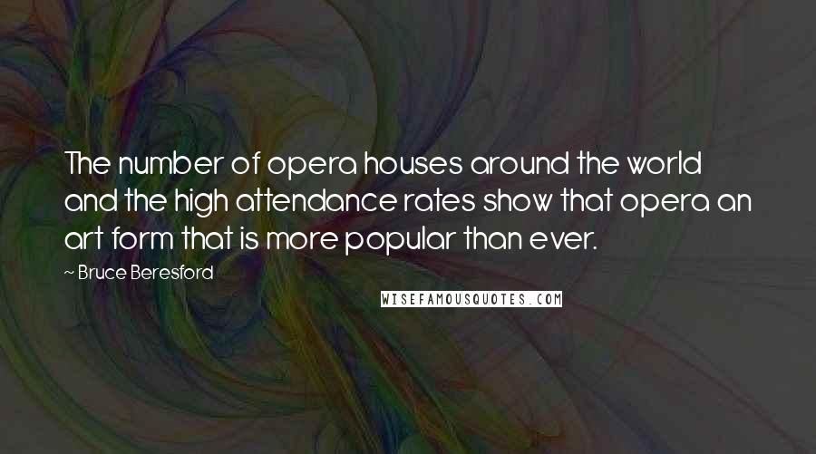 Bruce Beresford Quotes: The number of opera houses around the world and the high attendance rates show that opera an art form that is more popular than ever.