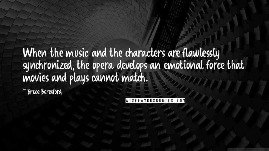 Bruce Beresford Quotes: When the music and the characters are flawlessly synchronized, the opera develops an emotional force that movies and plays cannot match.