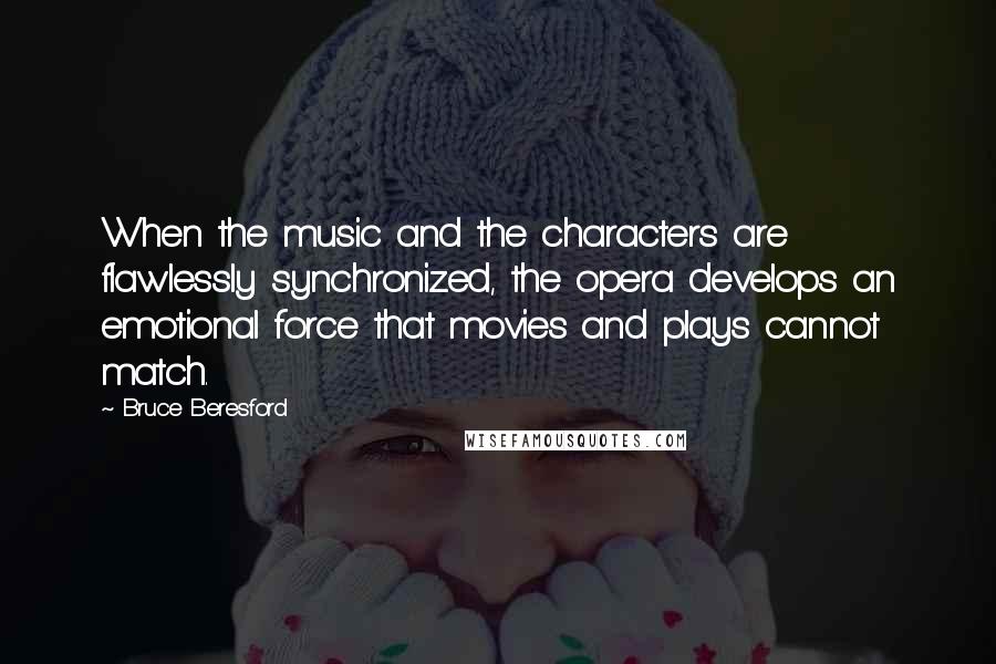 Bruce Beresford Quotes: When the music and the characters are flawlessly synchronized, the opera develops an emotional force that movies and plays cannot match.