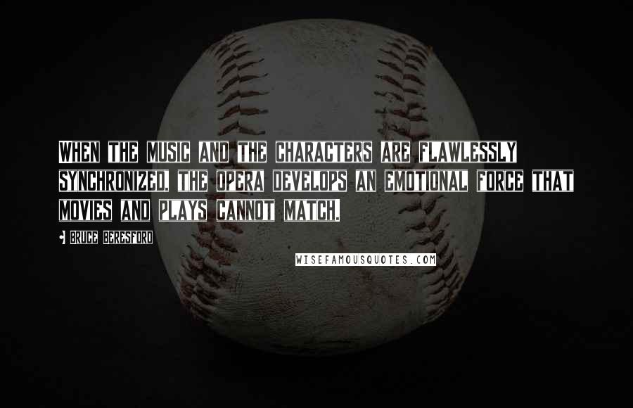 Bruce Beresford Quotes: When the music and the characters are flawlessly synchronized, the opera develops an emotional force that movies and plays cannot match.