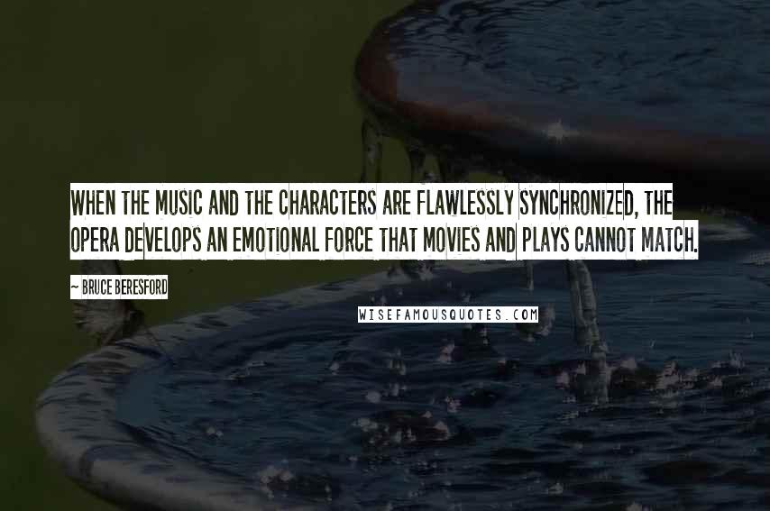 Bruce Beresford Quotes: When the music and the characters are flawlessly synchronized, the opera develops an emotional force that movies and plays cannot match.