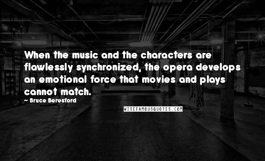 Bruce Beresford Quotes: When the music and the characters are flawlessly synchronized, the opera develops an emotional force that movies and plays cannot match.